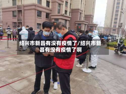 绍兴市新昌有没有疫情了/绍兴市新昌有没有疫情了啊-第1张图片