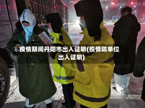 疫情期间丹阳市出入证明(疫情防单位出入证明)-第1张图片