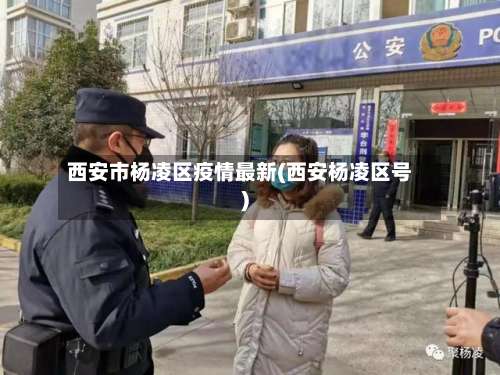 西安市杨凌区疫情最新(西安杨凌区号)-第1张图片