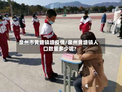 泉州市黄塘镇塘疫情/泉州黄塘镇人口数量多少呢?-第1张图片