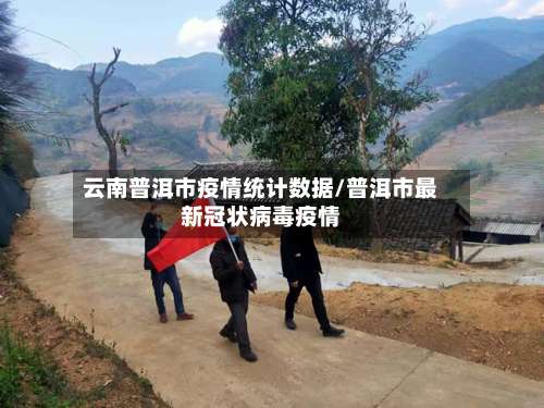 云南普洱市疫情统计数据/普洱市最新冠状病毒疫情-第1张图片