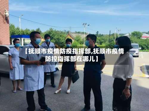 【抚顺市疫情防疫指挥部,抚顺市疫情防控指挥部在哪儿】-第1张图片