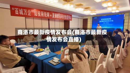 商洛市最新疫情发布会(商洛市最新疫情发布会直播)-第1张图片