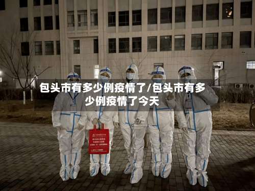 包头市有多少例疫情了/包头市有多少例疫情了今天-第1张图片
