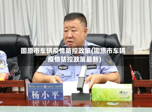 固原市车辆疫情防控政策(固原市车辆疫情防控政策最新)-第1张图片