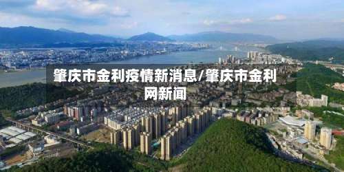 肇庆市金利疫情新消息/肇庆市金利网新闻-第1张图片