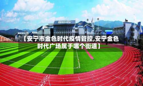 【安宁市金色时代疫情管控,安宁金色时代广场属于哪个街道】-第1张图片