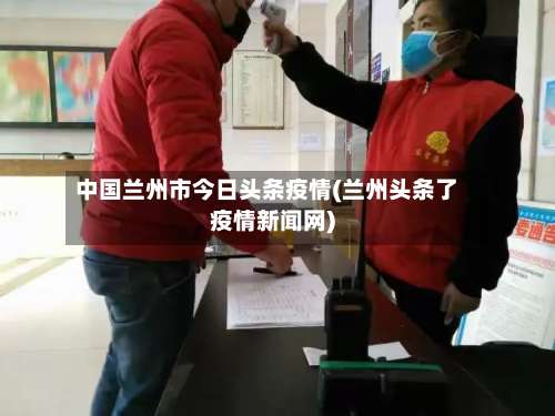 中国兰州市今日头条疫情(兰州头条了疫情新闻网)-第1张图片