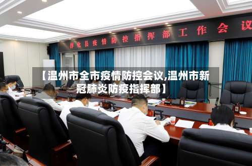 【温州市全市疫情防控会议,温州市新冠肺炎防疫指挥部】-第1张图片
