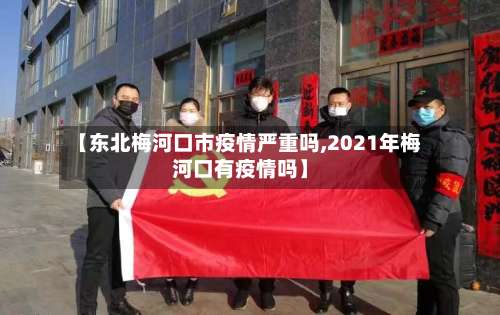 【东北梅河口市疫情严重吗,2021年梅河口有疫情吗】-第1张图片