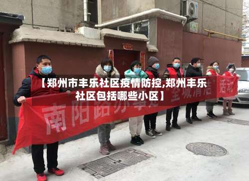 【郑州市丰乐社区疫情防控,郑州丰乐社区包括哪些小区】-第1张图片
