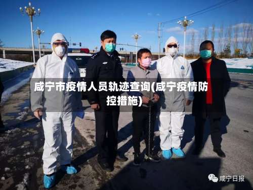 咸宁市疫情人员轨迹查询(咸宁疫情防控措施)-第3张图片