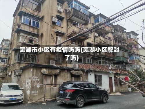 芜湖市小区有疫情吗吗(芜湖小区解封了吗)-第1张图片