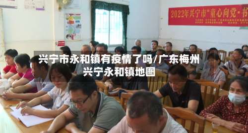 兴宁市永和镇有疫情了吗/广东梅州兴宁永和镇地图-第1张图片