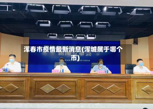 浑春市疫情最新消息(浑城属于哪个市)-第1张图片