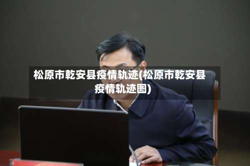 松原市乾安县疫情轨迹(松原市乾安县疫情轨迹图)-第1张图片