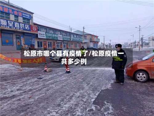 松原市哪个县有疫情了/松原疫情一共多少例-第1张图片