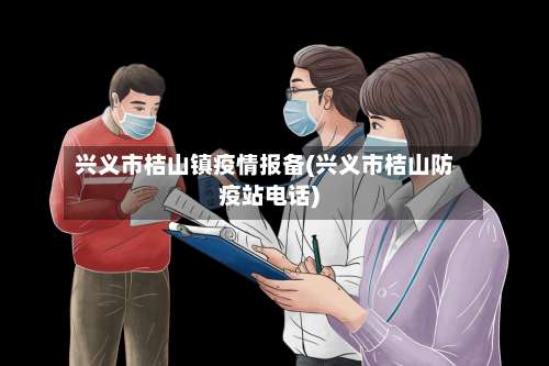 兴义市桔山镇疫情报备(兴义市桔山防疫站电话)-第3张图片