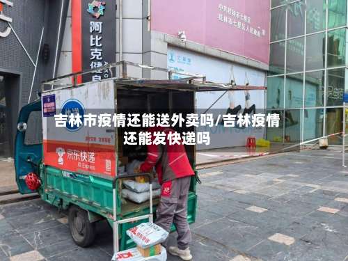吉林市疫情还能送外卖吗/吉林疫情还能发快递吗-第1张图片