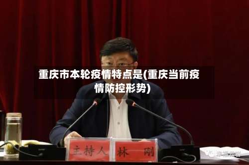 重庆市本轮疫情特点是(重庆当前疫情防控形势)-第1张图片