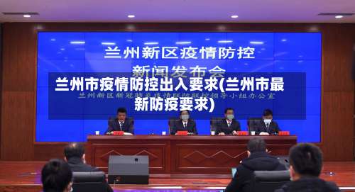 兰州市疫情防控出入要求(兰州市最新防疫要求)-第1张图片