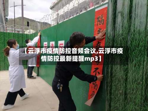 【云浮市疫情防控音频会议,云浮市疫情防控最新提醒mp3】-第1张图片