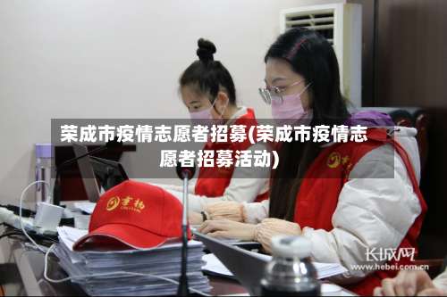 荣成市疫情志愿者招募(荣成市疫情志愿者招募活动)-第1张图片