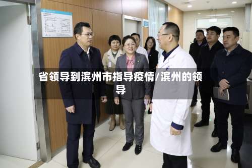 省领导到滨州市指导疫情/滨州的领导-第1张图片