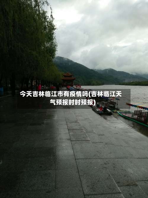 今天吉林临江市有疫情吗(吉林临江天气预报时时预报)-第1张图片