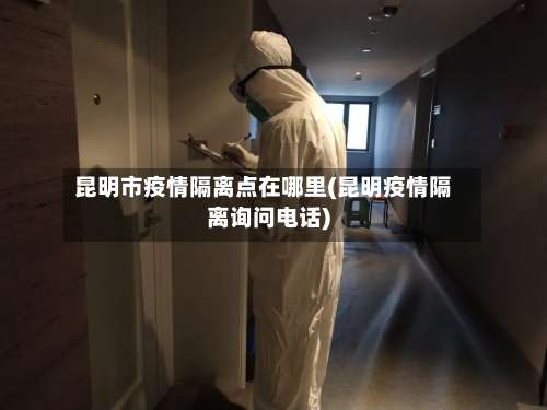 昆明市疫情隔离点在哪里(昆明疫情隔离询问电话)-第1张图片