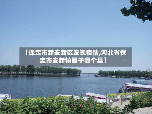 【保定市新安新区发现疫情,河北省保定市安新镇属于哪个县】-第2张图片