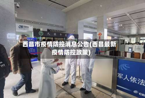 西昌市疫情防控消息公告(西昌最新疫情防控政策)-第3张图片