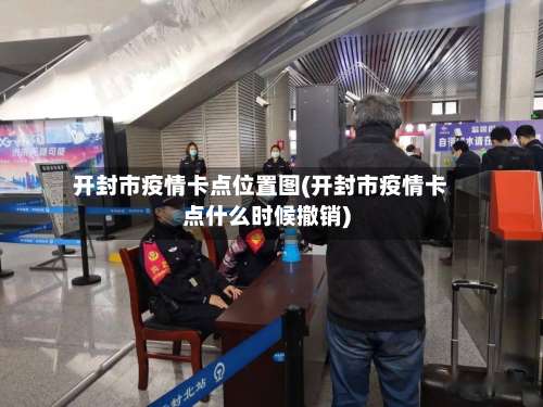 开封市疫情卡点位置图(开封市疫情卡点什么时候撤销)-第2张图片