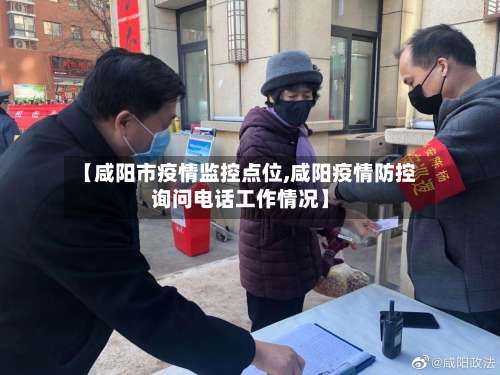 【咸阳市疫情监控点位,咸阳疫情防控询问电话工作情况】-第2张图片