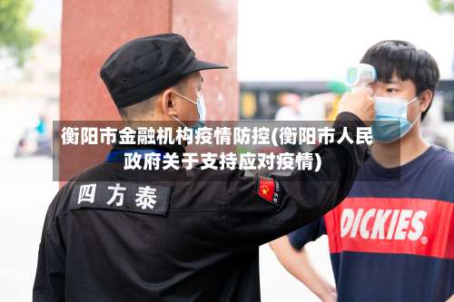 衡阳市金融机构疫情防控(衡阳市人民政府关于支持应对疫情)-第2张图片