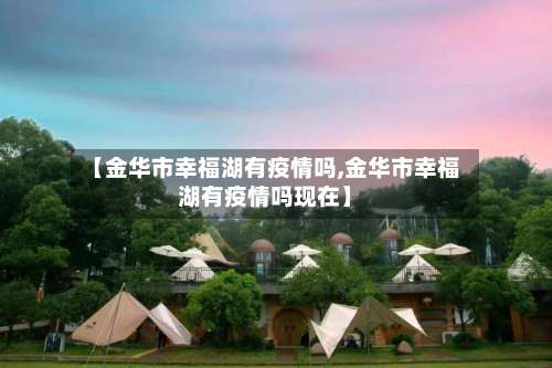 【金华市幸福湖有疫情吗,金华市幸福湖有疫情吗现在】-第1张图片