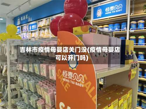 吉林市疫情母婴店关门没(疫情母婴店可以开门吗)-第1张图片