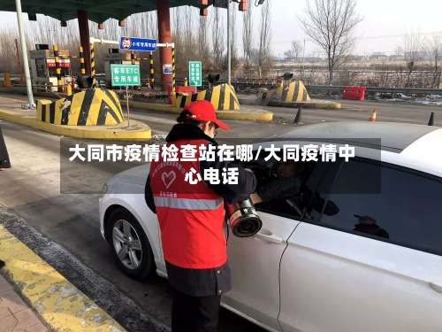 大同市疫情检查站在哪/大同疫情中心电话-第1张图片