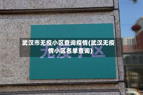 武汉市无疫小区查询疫情(武汉无疫情小区名单查询)-第1张图片