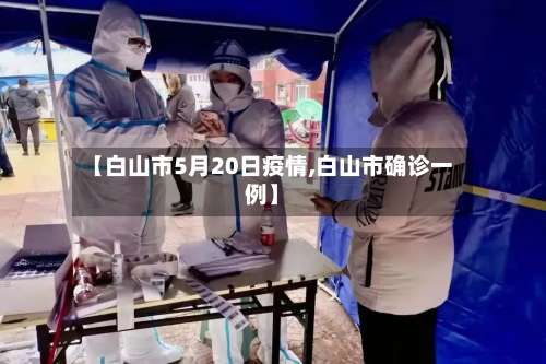【白山市5月20日疫情,白山市确诊一例】-第2张图片
