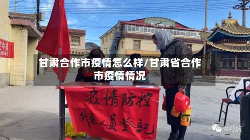 甘肃合作市疫情怎么样/甘肃省合作市疫情情况-第1张图片