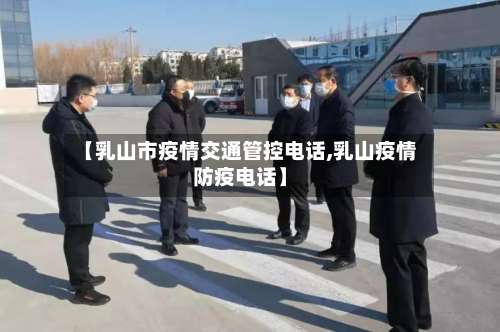 【乳山市疫情交通管控电话,乳山疫情防疫电话】-第2张图片