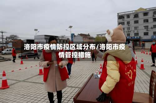 洛阳市疫情防控区域分布/洛阳市疫情管控措施-第1张图片