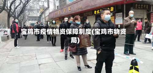 宝鸡市疫情物资保障制度(宝鸡市物资局)-第1张图片
