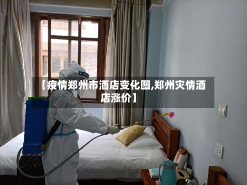 【疫情郑州市酒店变化图,郑州灾情酒店涨价】-第1张图片