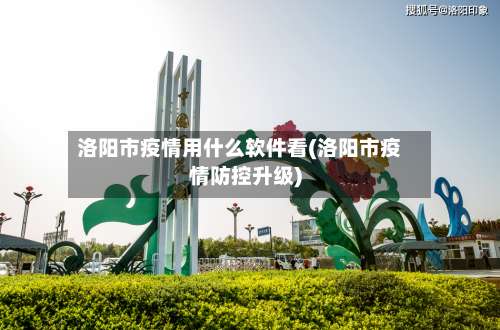 洛阳市疫情用什么软件看(洛阳市疫情防控升级)-第1张图片
