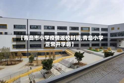 【青岛市小学疫情返校时间,青岛小学正常开学吗】-第3张图片