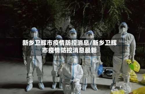 新乡卫辉市疫情防控消息/新乡卫辉市疫情防控消息最新-第3张图片