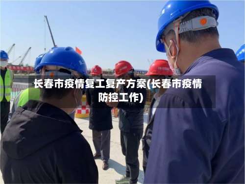 长春市疫情复工复产方案(长春市疫情防控工作)-第1张图片