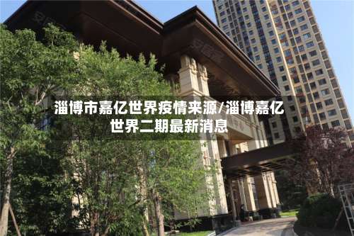 淄博市嘉亿世界疫情来源/淄博嘉亿世界二期最新消息-第1张图片